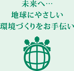 未来へ…地球にやさしい環境づくりをお手伝い